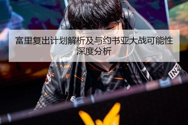 富里复出计划解析及与约书亚大战可能性深度分析