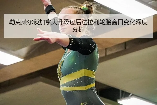勒克莱尔谈加拿大升级包后法拉利轮胎窗口变化深度分析